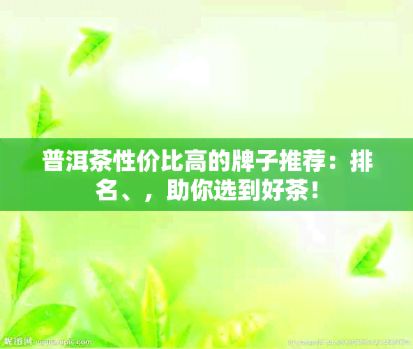 普洱茶性价比高的牌子推荐：排名、，助你选到好茶！