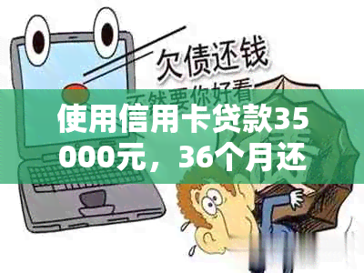 使用信用卡贷款35000元，36个月还款期的利息与每月还款额计算分析