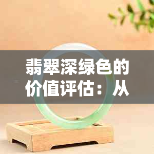 翡翠深绿色的价值评估：从颜色到品质，全面解读如何判断其价值