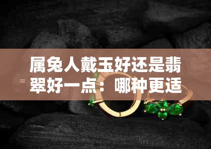 属兔人戴玉好还是翡翠好一点：哪种更适合？