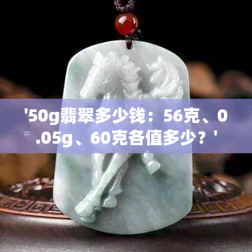 '50g翡翠多少钱：56克、0.05g、60克各值多少？'