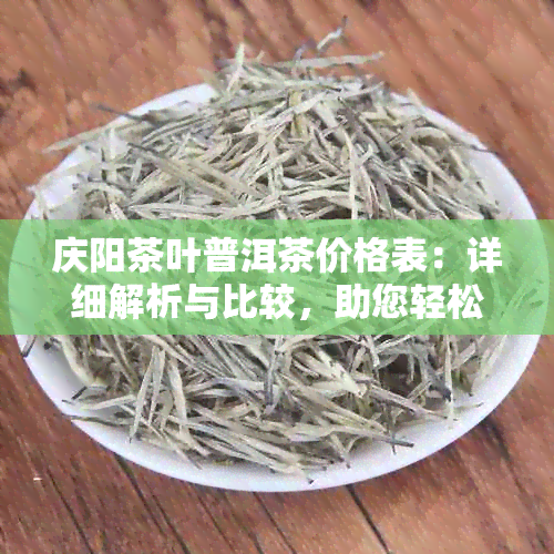 庆阳茶叶普洱茶价格表：详细解析与比较，助您轻松挑选最适合的茶叶