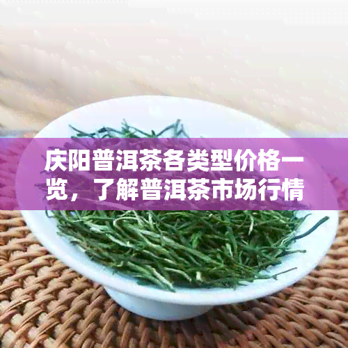 庆阳普洱茶各类型价格一览，了解普洱茶市场行情从这里开始