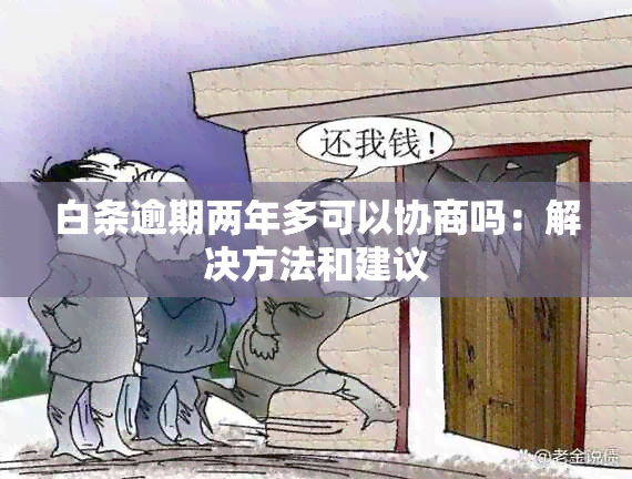 白条逾期两年多可以协商吗：解决方法和建议