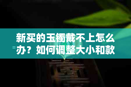 新买的玉镯戴不上怎么办？如何调整大小和款式？