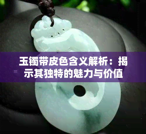 玉镯带皮色含义解析：揭示其独特的魅力与价值