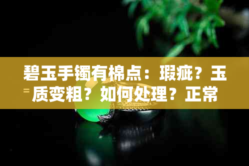 碧玉手镯有棉点：瑕疵？玉质变粗？如何处理？正常吗？原因是什么？