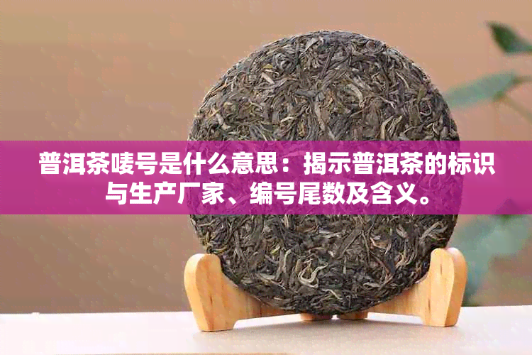 普洱茶唛号是什么意思：揭示普洱茶的标识与生产厂家、编号尾数及含义。