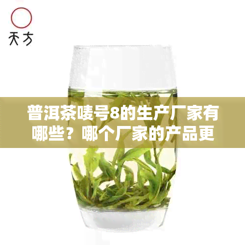 普洱茶唛号8的生产厂家有哪些？哪个厂家的产品更受欢迎？