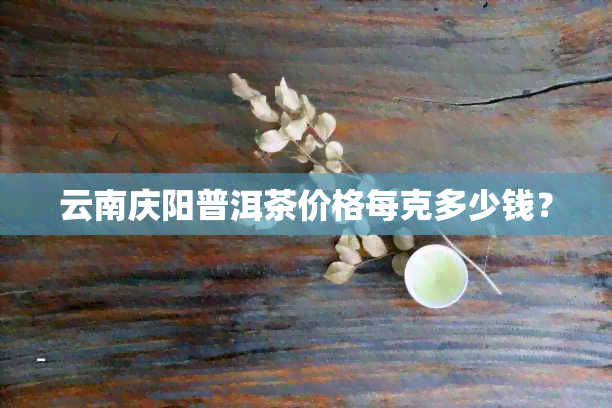 云南庆阳普洱茶价格每克多少钱？