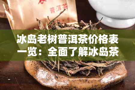 冰岛老树普洱茶价格表一览：全面了解冰岛茶及普洱茶的市场定价与品质