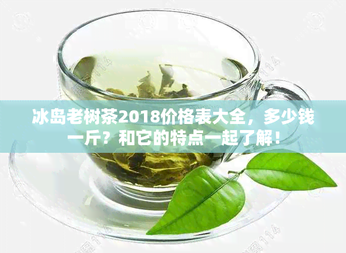 冰岛老树茶2018价格表大全，多少钱一斤？和它的特点一起了解！