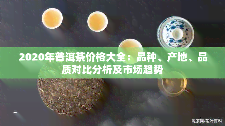 2020年普洱茶价格大全：品种、产地、品质对比分析及市场趋势