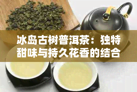 冰岛古树普洱茶：独特甜味与持久花香的结合，让人醉的美味口感