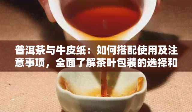 普洱茶与牛皮纸：如何搭配使用及注意事项，全面了解茶叶包装的选择和技巧