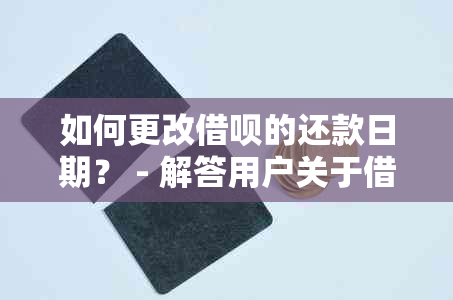 如何更改借呗的还款日期？ - 解答用户关于借呗还款日期更改的全面疑问