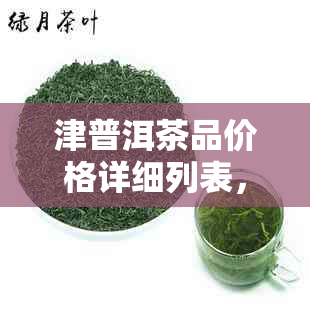 津普洱茶品价格详细列表，包括不同年份和等级的茶叶价格信息