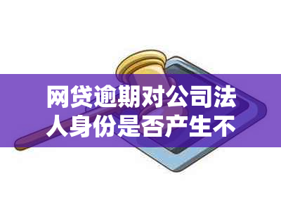 网贷逾期对公司法人身份是否产生不可忽视的影响？深入解析与探讨