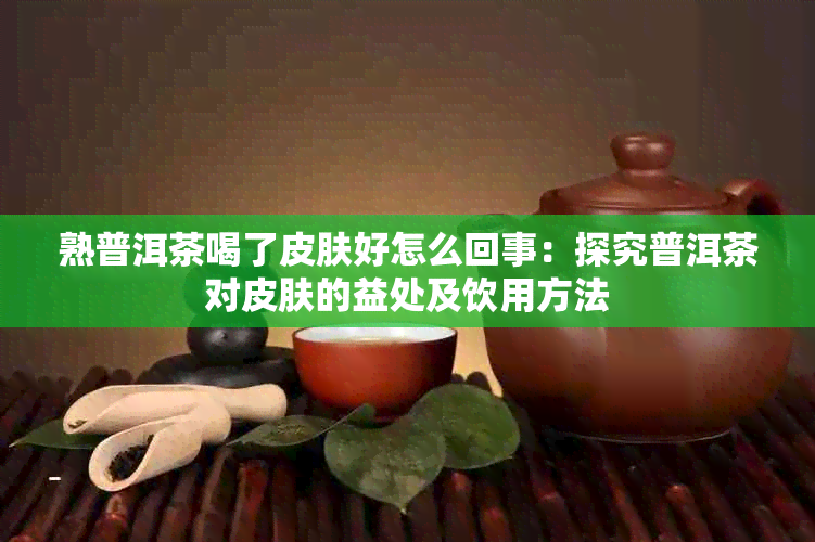 熟普洱茶喝了皮肤好怎么回事：探究普洱茶对皮肤的益处及饮用方法