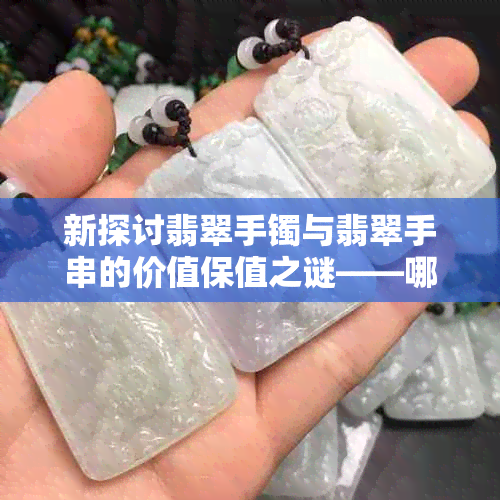 新探讨翡翠手镯与翡翠手串的价值保值之谜——哪个更具投资潜力？