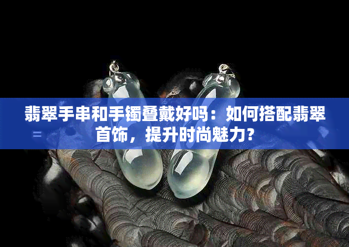 翡翠手串和手镯叠戴好吗：如何搭配翡翠首饰，提升时尚魅力？