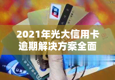 2021年光大信用卡逾期解决方案全面解析：如何应对、期还款及影响分析