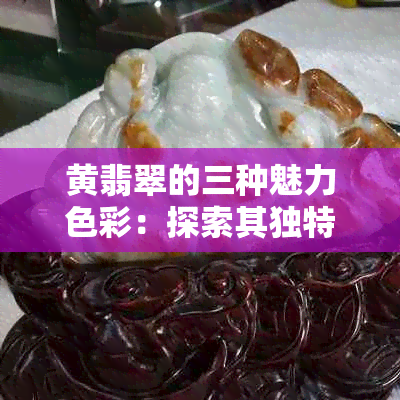 黄翡翠的三种魅力色彩：探索其独特之美