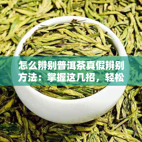 怎么辨别普洱茶真假辨别方法：掌握这几招，轻松识别真伪