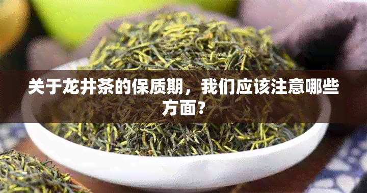 关于龙井茶的保质期，我们应该注意哪些方面？