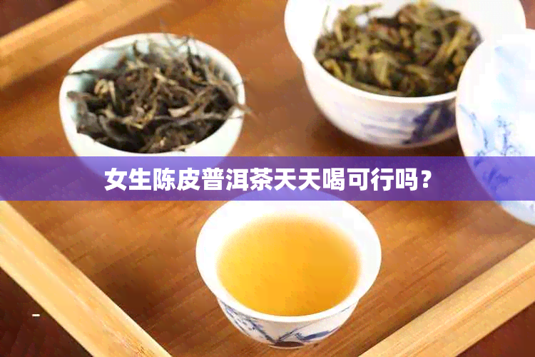 女生陈皮普洱茶天天喝可行吗？