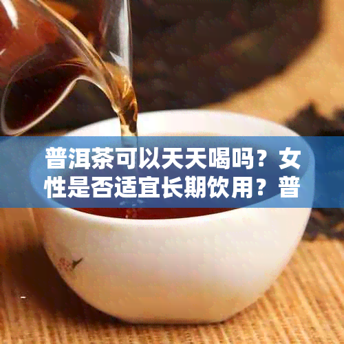 普洱茶可以天天喝吗？女性是否适宜长期饮用？普洱茶是否影响生男孩的几率？