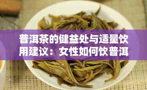 普洱茶的健益处与适量饮用建议：女性如何饮普洱茶达到效果