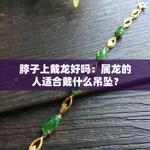 脖子上戴龙好吗：属龙的人适合戴什么吊坠？