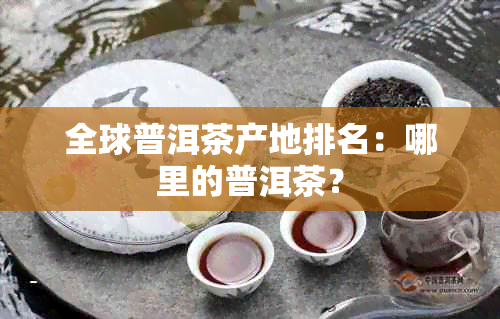 全球普洱茶产地排名：哪里的普洱茶？