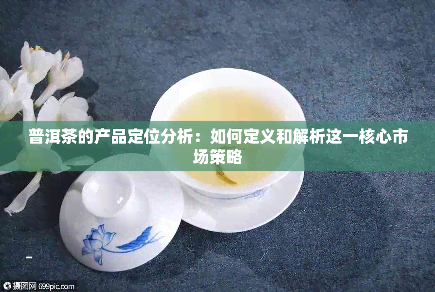 普洱茶的产品定位分析：如何定义和解析这一核心市场策略