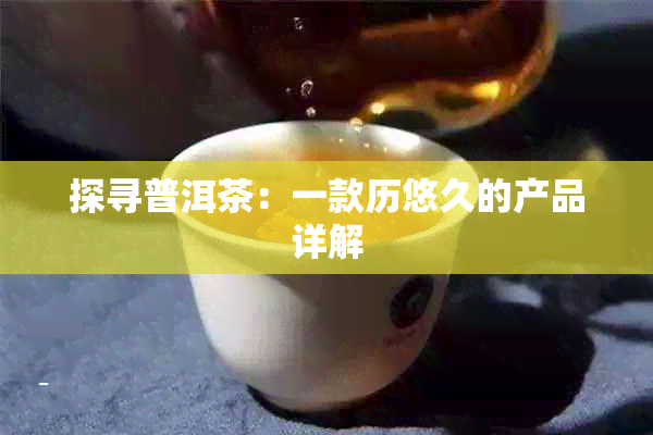 探寻普洱茶：一款历悠久的产品详解