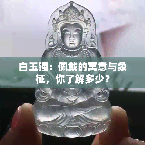 白玉镯：佩戴的寓意与象征，你了解多少？