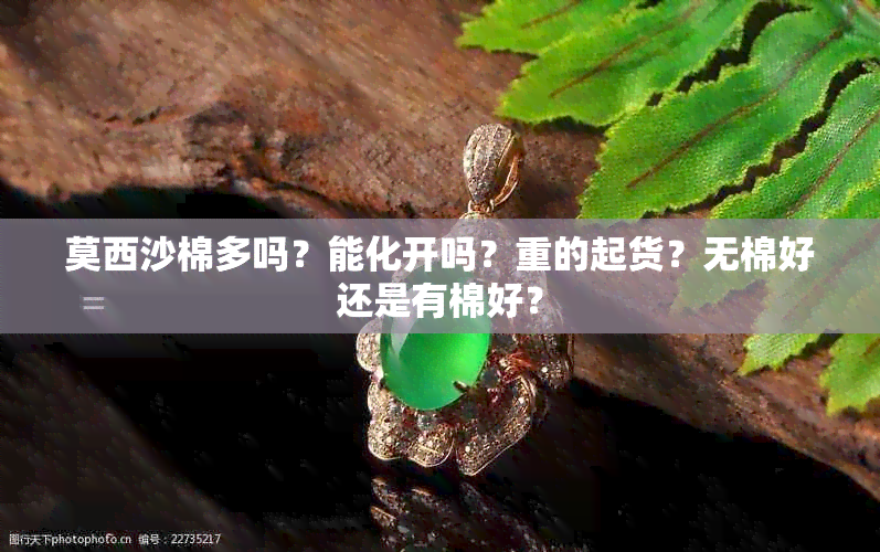 莫西沙棉多吗？能化开吗？重的起货？无棉好还是有棉好？