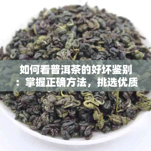 如何看普洱茶的好坏鉴别：掌握正确方法，挑选优质茶叶