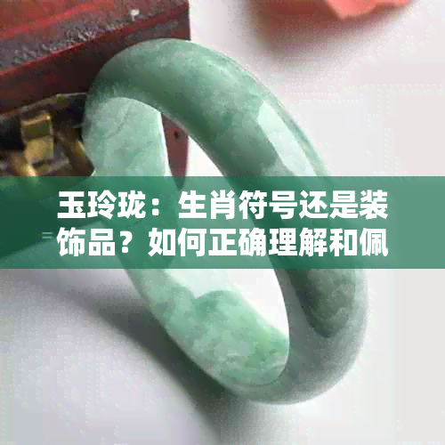 玉玲珑：生肖符号还是装饰品？如何正确理解和佩戴？