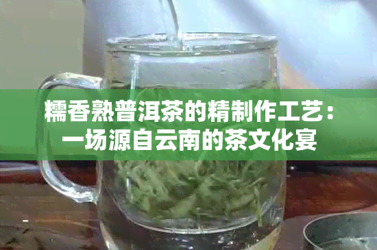 糯香熟普洱茶的精制作工艺：一场源自云南的茶文化宴