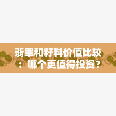 翡翠和籽料价值比较：哪个更值得投资？