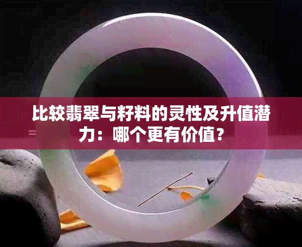 比较翡翠与籽料的灵性及升值潜力：哪个更有价值？