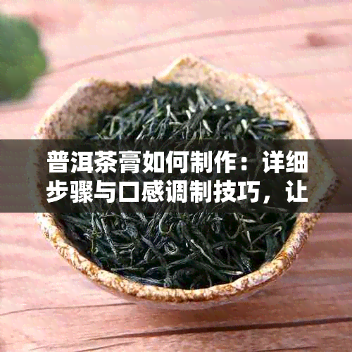 普洱茶膏如何制作：详细步骤与口感调制技巧，让你喝出好味道！