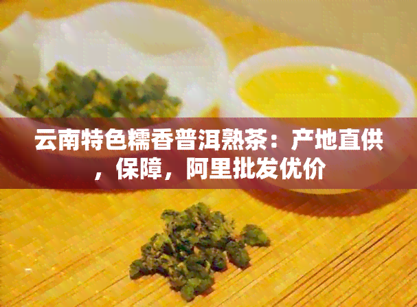 云南特色糯香普洱熟茶：产地直供，保障，阿里批发优价