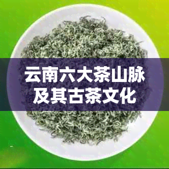 云南六大茶山脉及其古茶文化：探寻普洱茶的产地与特色