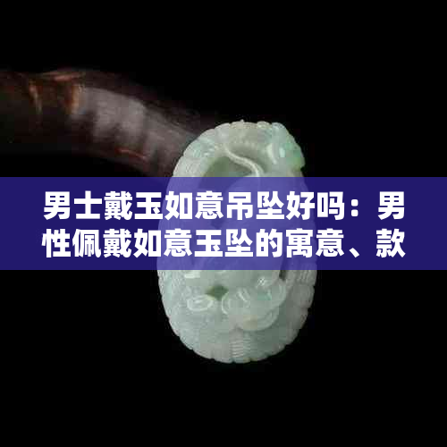 男士戴玉如意吊坠好吗：男性佩戴如意玉坠的寓意、款式及注意事项