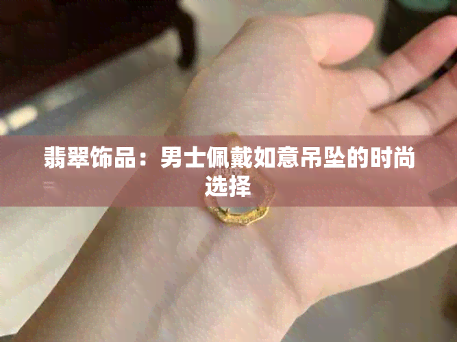 翡翠饰品：男士佩戴如意吊坠的时尚选择