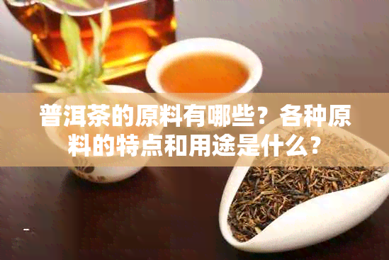 普洱茶的原料有哪些？各种原料的特点和用途是什么？