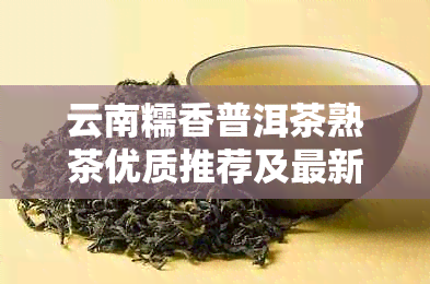 云南糯香普洱茶熟茶优质推荐及最新价格大全